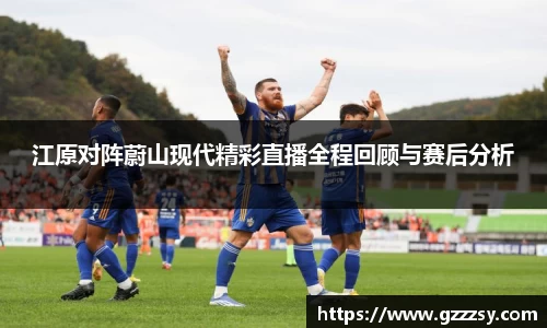 江原对阵蔚山现代精彩直播全程回顾与赛后分析