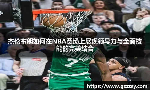 杰伦布朗如何在NBA赛场上展现领导力与全面技能的完美结合